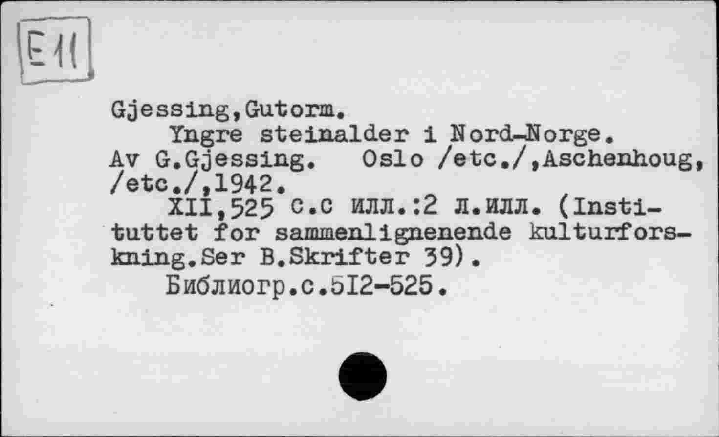 ﻿ЕЙ
Gjessing,Gutorm.
Yngre steinalder 1 Nord-JJorge.
Av G.Gjessing. Oslo /etc./,Aschenhoug, /etc./,1942.
XII,525 c.c илл.:2 л.илл. (insti-tuttet for sammenlignenende kulturfors-kning.Ser B.Skrifter 59).
Библиогр.с.512-525.